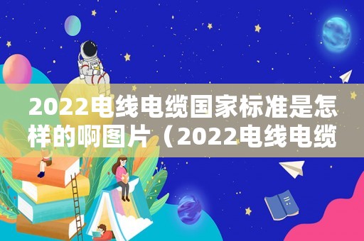 2022電線電纜國家標(biāo)準(zhǔn)是怎樣的啊圖片（2022電線電纜國家標(biāo)準(zhǔn)是怎樣的啊）