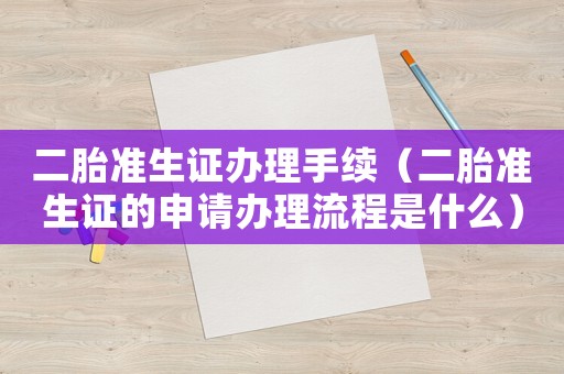 二胎準生證辦理手續（二胎準生證的申請辦理流程是什么）