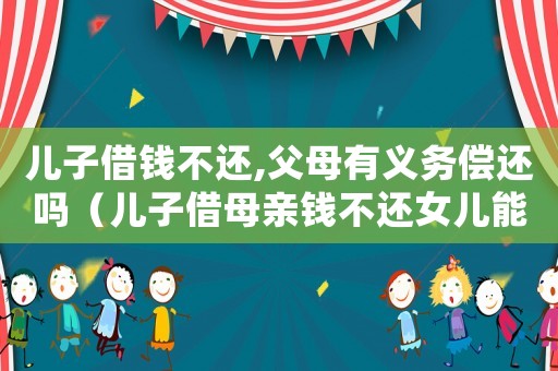 兒子借錢不還,父母有義務償還嗎（兒子借母親錢不還女兒能要回嗎??）