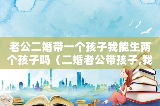 老公二婚帶一個孩子我能生兩個孩子嗎（二婚老公帶孩子,我總有離婚的想法）