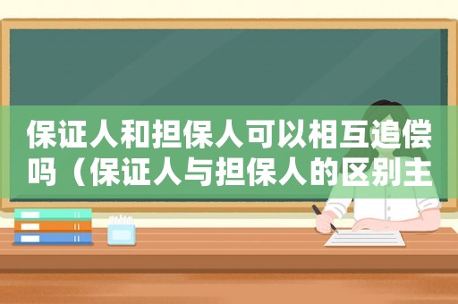 保證人和擔保人可以相互追償嗎（保證人與擔保人的區(qū)別主要有哪些）
