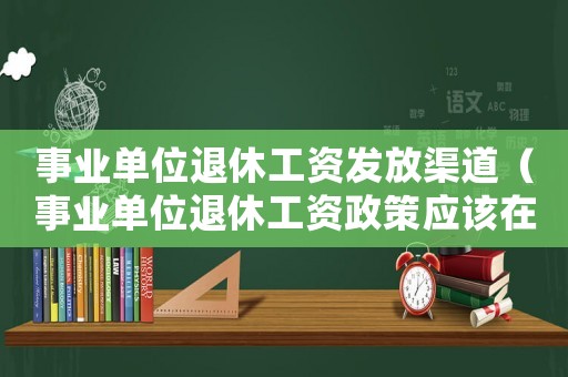 事業(yè)單位退休工資發(fā)放渠道（事業(yè)單位退休工資政策應(yīng)該在哪里查）