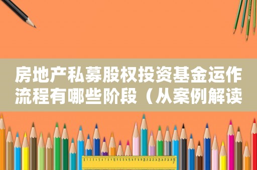 房地產私募股權投資基金運作流程有哪些階段（從案例解讀房地產私募基金的投資與運作）