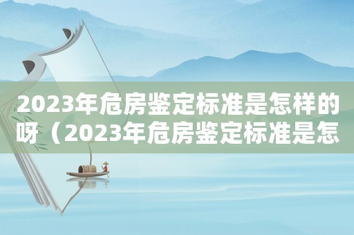 2023年危房鑒定標準是怎樣的呀（2023年危房鑒定標準是怎樣的呀）