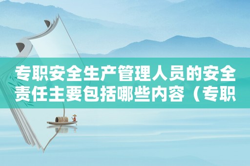 專職安全生產管理人員的安全責任主要包括哪些內容（專職安全生產管理人員職責有哪些）