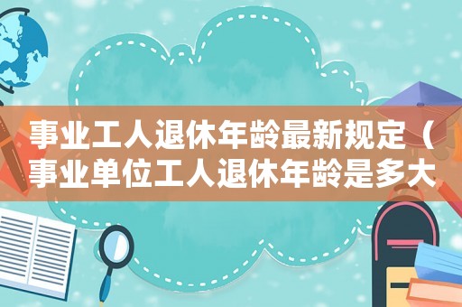 事業工人退休年齡最新規定（事業單位工人退休年齡是多大歲數）
