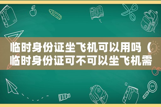 臨時身份證坐飛機可以用嗎（臨時身份證可不可以坐飛機需要多少錢）