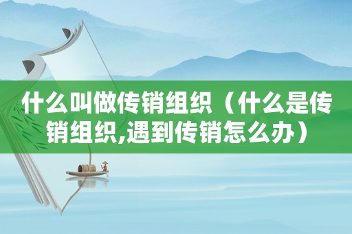 什么叫做傳銷組織（什么是傳銷組織,遇到傳銷怎么辦）