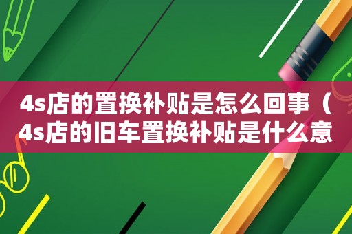 4s店的置換補貼是怎么回事（4s店的舊車置換補貼是什么意思）