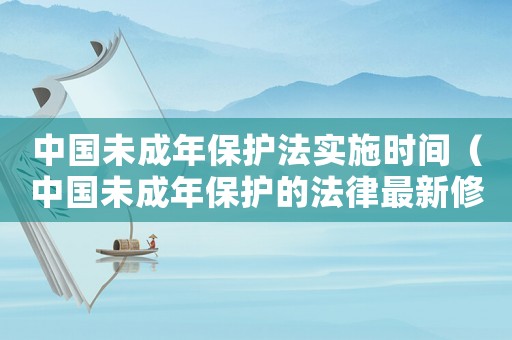 中國未成年保護法實施時間（中國未成年保護的法律最新修訂時間）
