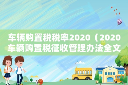 車輛購置稅稅率2020（2020車輛購置稅征收管理辦法全文）