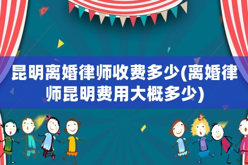 昆明離婚律師收費多少(離婚律師昆明費用大概多少)