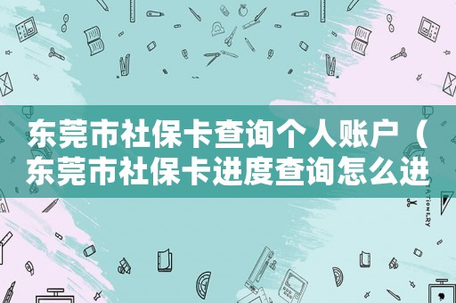 東莞市社保卡查詢個人賬戶（東莞市社保卡進度查詢怎么進行查詢）