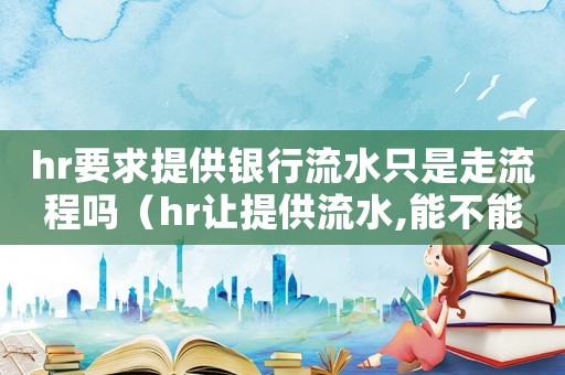 hr要求提供銀行流水只是走流程嗎（hr讓提供流水,能不能提供假的）