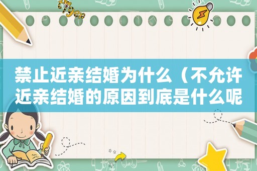 禁止近親結婚為什么（不允許近親結婚的原因到底是什么呢）