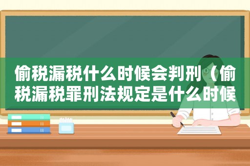偷稅漏稅什么時候會判刑（偷稅漏稅罪刑法規定是什么時候實施）