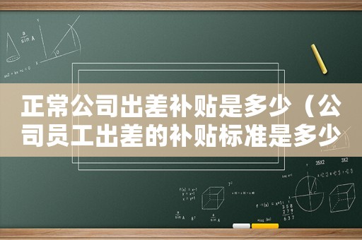 正常公司出差補貼是多少（公司員工出差的補貼標準是多少錢）