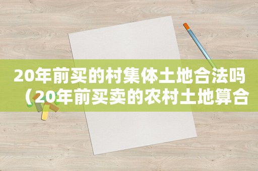 20年前買的村集體土地合法嗎（20年前買賣的農村土地算合法嗎?）