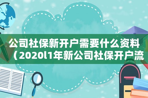 公司社保新開戶需要什么資料（2020l1年新公司社保開戶流程）