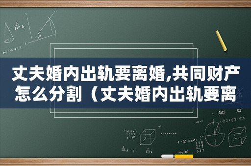 丈夫婚內(nèi)出軌要離婚,共同財產(chǎn)怎么分割（丈夫婚內(nèi)出軌要離婚,共同財產(chǎn)怎么分）