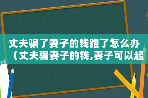 丈夫騙了妻子的錢跑了怎么辦（丈夫騙妻子的錢,妻子可以起訴嗎）