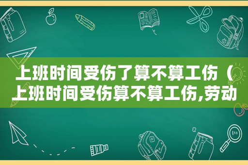 上班時間受傷了算不算工傷（上班時間受傷算不算工傷,勞動局管嗎?）