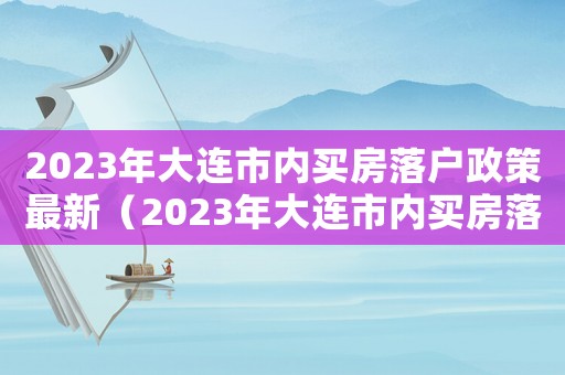 2023年大連市內(nèi)買(mǎi)房落戶政策最新（2023年大連市內(nèi)買(mǎi)房落戶政策最新）