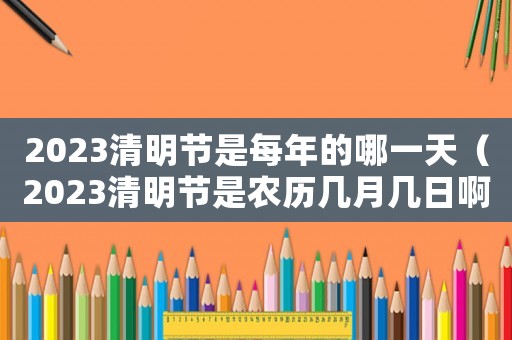 2023清明節是每年的哪一天（2023清明節是農歷幾月幾日啊）