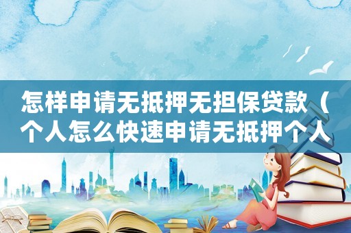 怎樣申請無抵押無擔保貸款（個人怎么快速申請無抵押個人貸款業務）