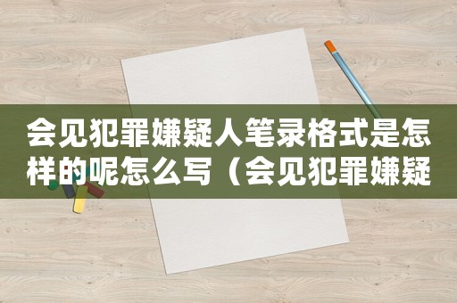 會(huì)見(jiàn)犯罪嫌疑人筆錄格式是怎樣的呢怎么寫(xiě)（會(huì)見(jiàn)犯罪嫌疑人筆錄格式是怎樣的呢）