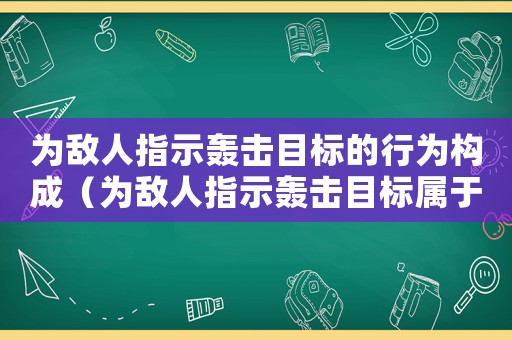 為敵人指示轟擊目標的行為構成（為敵人指示轟擊目標屬于什么罪名）
