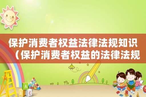 保護消費者權益法律法規知識（保護消費者權益的法律法規有哪些?）