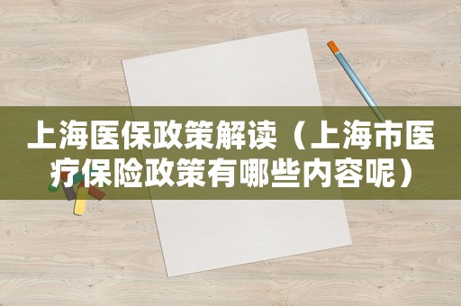上海醫保政策解讀（上海市醫療保險政策有哪些內容呢）