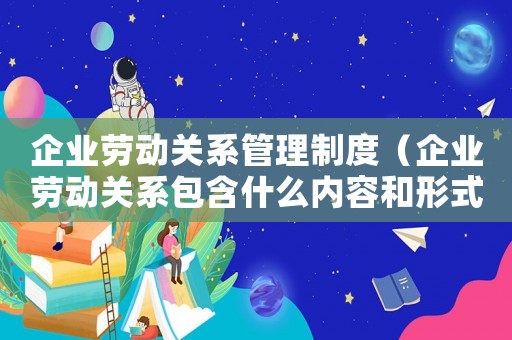 企業(yè)勞動關(guān)系管理制度（企業(yè)勞動關(guān)系包含什么內(nèi)容和形式）