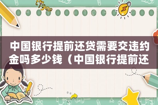 中國銀行提前還貸需要交違約金嗎多少錢（中國銀行提前還貸需要交違約金嗎）