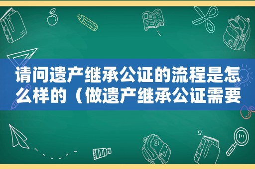 請問遺產繼承公證的流程是怎么樣的（做遺產繼承公證需要什么材料和手續）