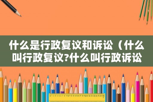 什么是行政復議和訴訟（什么叫行政復議?什么叫行政訴訟）