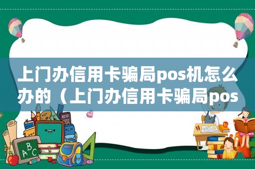 上門辦信用卡騙局pos機(jī)怎么辦的（上門辦信用卡騙局pos機(jī)怎么辦）