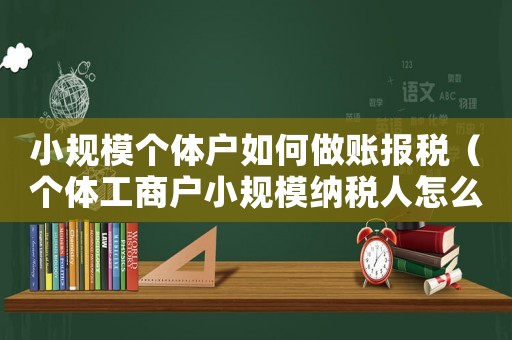 小規模個體戶如何做賬報稅（個體工商戶小規模納稅人怎么報稅）