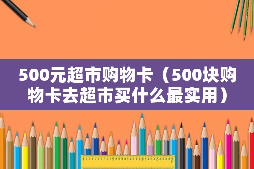 500元超市購物卡（500塊購物卡去超市買什么最實用）