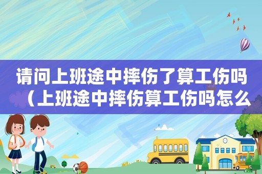 請問上班途中摔傷了算工傷嗎（上班途中摔傷算工傷嗎怎么報銷醫藥費）