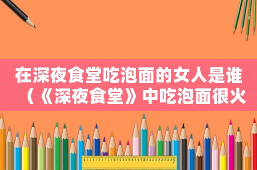 在深夜食堂吃泡面的女人是誰（《深夜食堂》中吃泡面很火的人是誰?）