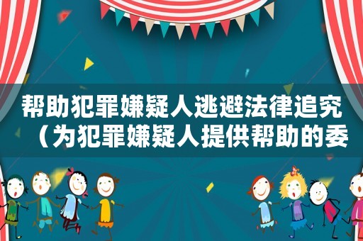 幫助犯罪嫌疑人逃避法律追究（為犯罪嫌疑人提供幫助的委托協議）