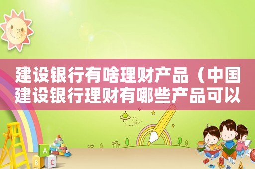 建設(shè)銀行有啥理財產(chǎn)品（中國建設(shè)銀行理財有哪些產(chǎn)品可以購買）
