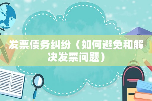 發票債務糾紛（如何避免和解決發票問題）