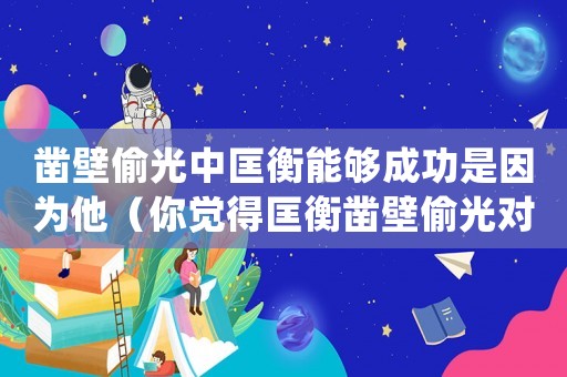 鑿壁偷光中匡衡能夠成功是因為他（你覺得匡衡鑿壁偷光對嗎?為什么?）
