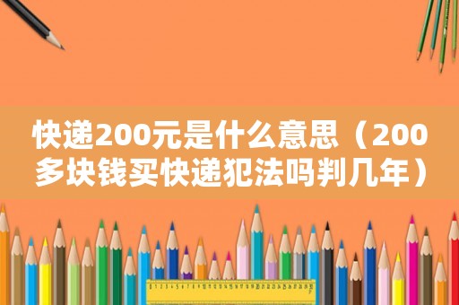 快遞200元是什么意思（200多塊錢(qián)買(mǎi)快遞犯法嗎判幾年）