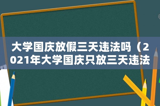 大學國慶放假三天違法嗎（2021年大學國慶只放三天違法嗎）
