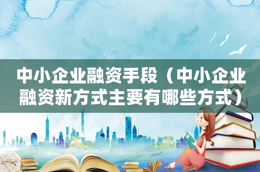 中小企業融資手段（中小企業融資新方式主要有哪些方式）