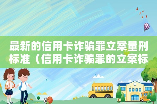 最新的信用卡詐騙罪立案量刑標準（信用卡詐騙罪的立案標準新的司法解釋）